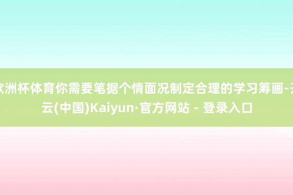 欧洲杯体育你需要笔据个情面况制定合理的学习筹画-开云(中国)Kaiyun·官方网站 - 登录入口