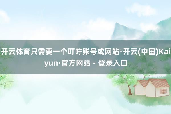 开云体育只需要一个叮咛账号或网站-开云(中国)Kaiyun·官方网站 - 登录入口