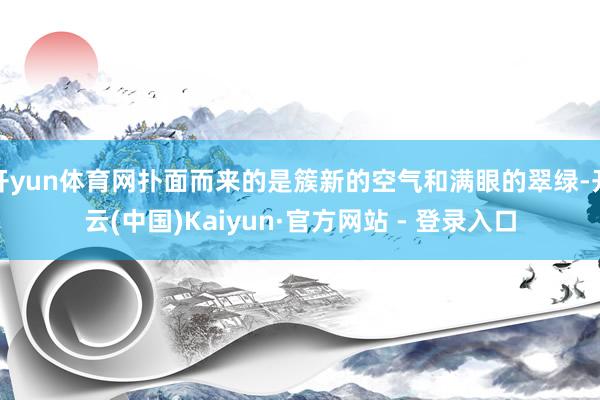 开yun体育网扑面而来的是簇新的空气和满眼的翠绿-开云(中国)Kaiyun·官方网站 - 登录入口