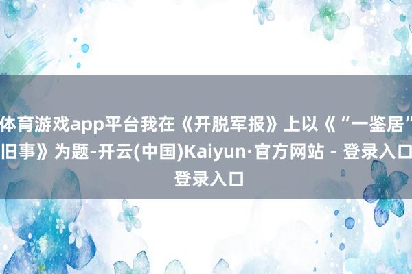 体育游戏app平台我在《开脱军报》上以《“一鉴居”旧事》为题-开云(中国)Kaiyun·官方网站 - 登录入口