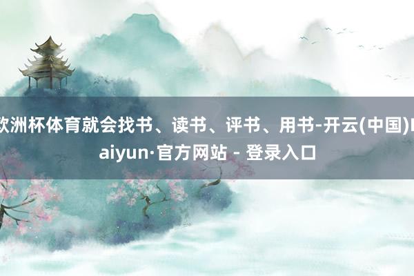 欧洲杯体育就会找书、读书、评书、用书-开云(中国)Kaiyun·官方网站 - 登录入口