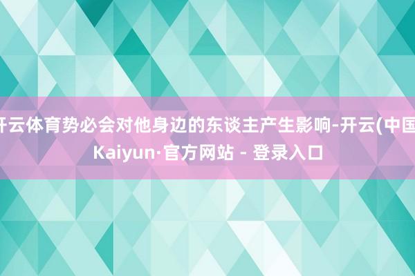 开云体育势必会对他身边的东谈主产生影响-开云(中国)Kaiyun·官方网站 - 登录入口