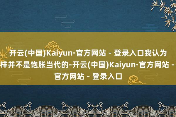 开云(中国)Kaiyun·官方网站 - 登录入口我认为广州的花样并不是饱胀当代的-开云(中国)Kaiyun·官方网站 - 登录入口