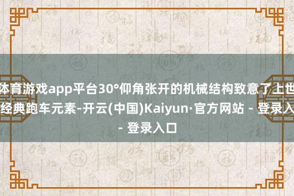 体育游戏app平台30°仰角张开的机械结构致意了上世纪经典跑车元素-开云(中国)Kaiyun·官方网站 - 登录入口