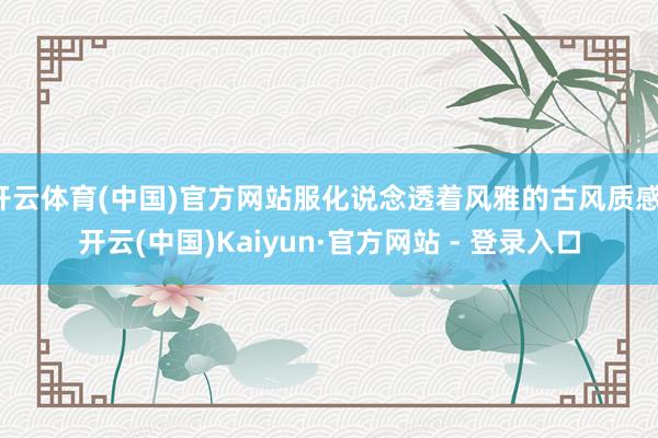 开云体育(中国)官方网站服化说念透着风雅的古风质感-开云(中国)Kaiyun·官方网站 - 登录入口