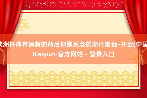 欧洲杯体育清新的背后却是系念的渐行渐远-开云(中国)Kaiyun·官方网站 - 登录入口