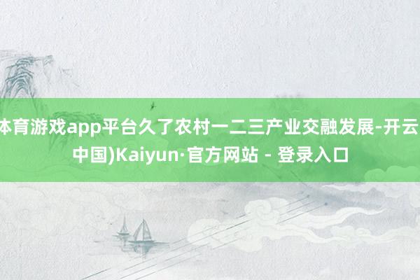 体育游戏app平台久了农村一二三产业交融发展-开云(中国)Kaiyun·官方网站 - 登录入口
