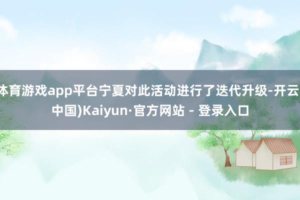 体育游戏app平台宁夏对此活动进行了迭代升级-开云(中国)Kaiyun·官方网站 - 登录入口