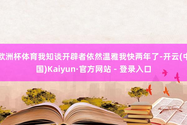 欧洲杯体育我知谈开辟者依然温雅我快两年了-开云(中国)Kaiyun·官方网站 - 登录入口