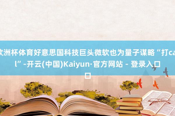 欧洲杯体育好意思国科技巨头微软也为量子谋略“打call”-开云(中国)Kaiyun·官方网站 - 登录入口