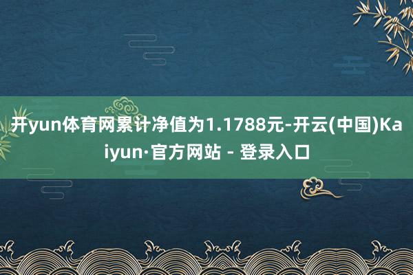 开yun体育网累计净值为1.1788元-开云(中国)Kaiyun·官方网站 - 登录入口