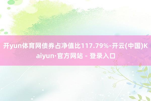 开yun体育网债券占净值比117.79%-开云(中国)Kaiyun·官方网站 - 登录入口