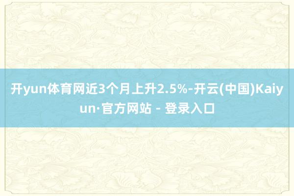 开yun体育网近3个月上升2.5%-开云(中国)Kaiyun·官方网站 - 登录入口