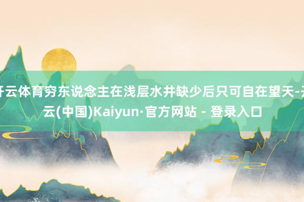 开云体育穷东说念主在浅层水井缺少后只可自在望天-开云(中国)Kaiyun·官方网站 - 登录入口