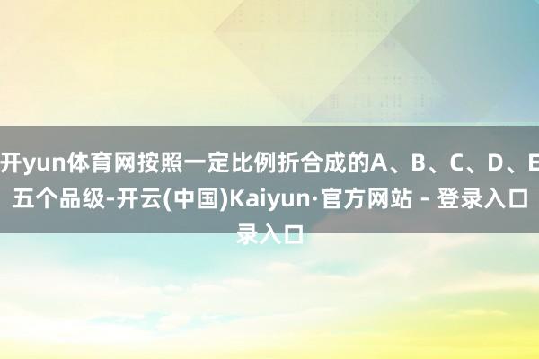 开yun体育网按照一定比例折合成的A、B、C、D、E五个品级-开云(中国)Kaiyun·官方网站 - 登录入口