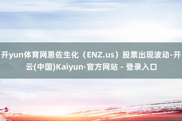 开yun体育网恩佐生化（ENZ.us）股票出现波动-开云(中国)Kaiyun·官方网站 - 登录入口