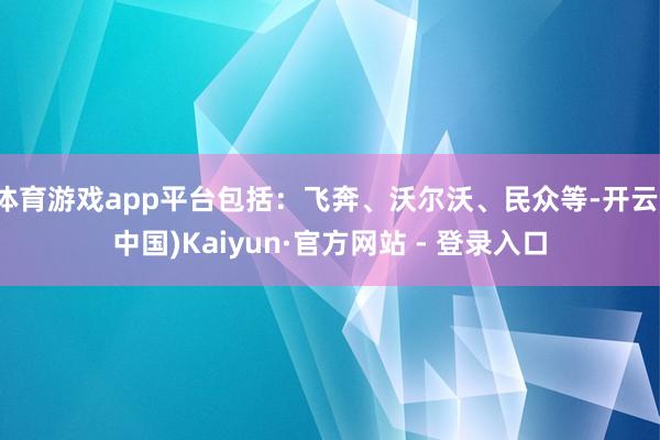体育游戏app平台包括：飞奔、沃尔沃、民众等-开云(中国)Kaiyun·官方网站 - 登录入口