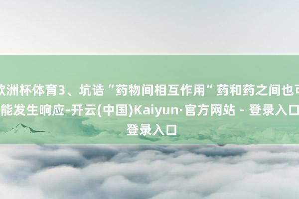 欧洲杯体育3、坑诰“药物间相互作用”药和药之间也可能发生响应-开云(中国)Kaiyun·官方网站 - 登录入口