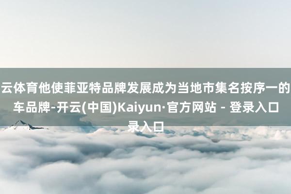 开云体育他使菲亚特品牌发展成为当地市集名按序一的汽车品牌-开云(中国)Kaiyun·官方网站 - 登录入口