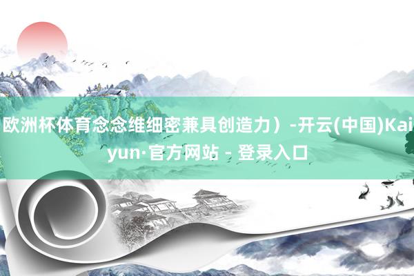 欧洲杯体育念念维细密兼具创造力）-开云(中国)Kaiyun·官方网站 - 登录入口