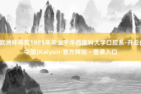 欧洲杯体育1985年毕业于华西医科大学口腔系-开云(中国)Kaiyun·官方网站 - 登录入口
