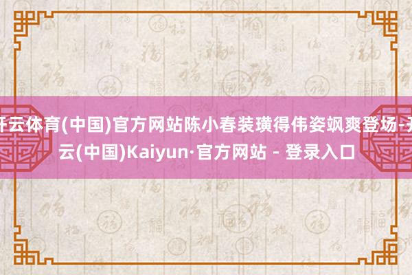 开云体育(中国)官方网站陈小春装璜得伟姿飒爽登场-开云(中国)Kaiyun·官方网站 - 登录入口