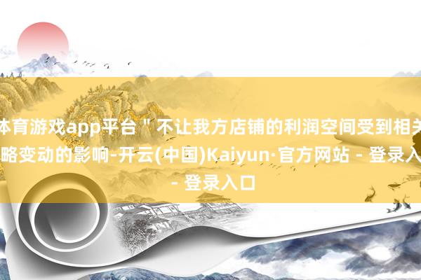 体育游戏app平台＂不让我方店铺的利润空间受到相关策略变动的影响-开云(中国)Kaiyun·官方网站 - 登录入口