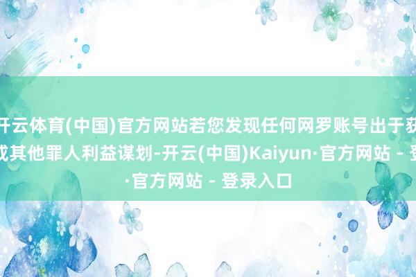 开云体育(中国)官方网站若您发现任何网罗账号出于获取流量或其他罪人利益谋划-开云(中国)Kaiyun·官方网站 - 登录入口