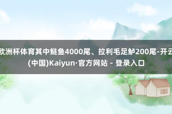 欧洲杯体育其中鲢鱼4000尾、拉利毛足鲈200尾-开云(中国)Kaiyun·官方网站 - 登录入口
