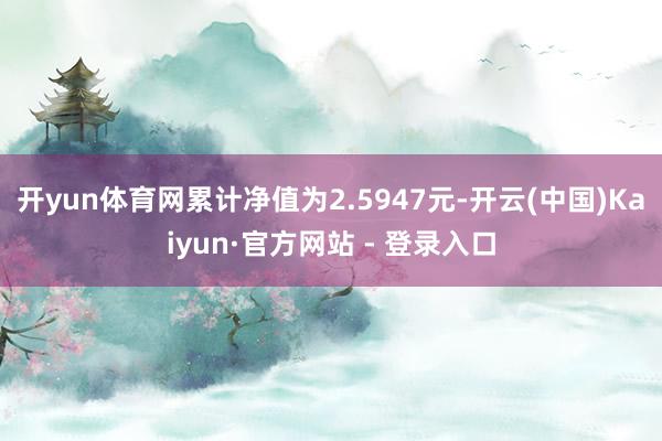 开yun体育网累计净值为2.5947元-开云(中国)Kaiyun·官方网站 - 登录入口