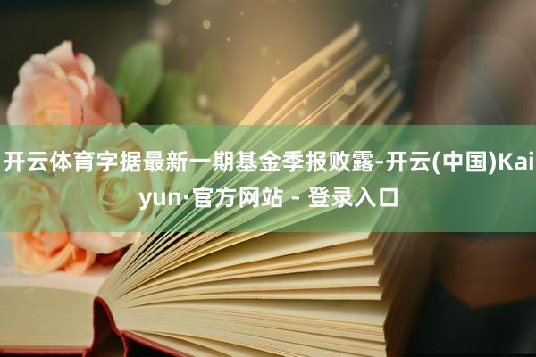 开云体育字据最新一期基金季报败露-开云(中国)Kaiyun·官方网站 - 登录入口