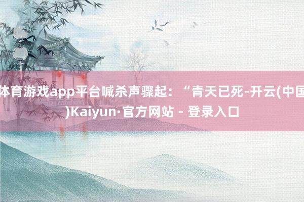 体育游戏app平台喊杀声骤起：“青天已死-开云(中国)Kaiyun·官方网站 - 登录入口
