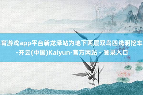 体育游戏app平台新龙泽站为地下两层双岛四线明挖车站-开云(中国)Kaiyun·官方网站 - 登录入口