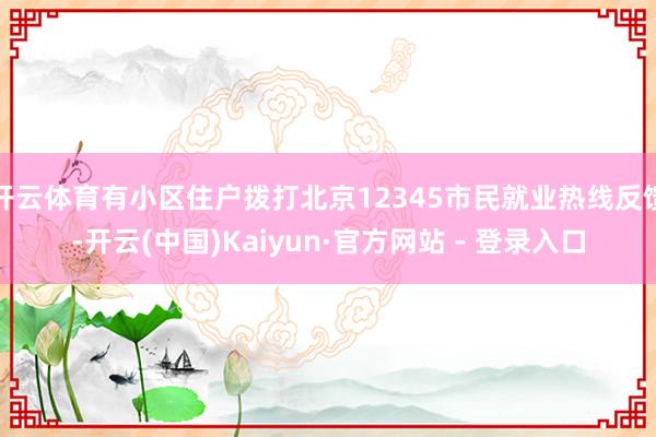 开云体育有小区住户拨打北京12345市民就业热线反馈-开云(中国)Kaiyun·官方网站 - 登录入口
