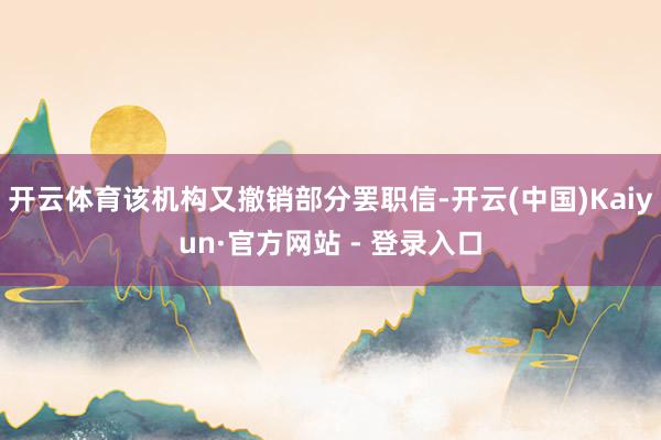 开云体育该机构又撤销部分罢职信-开云(中国)Kaiyun·官方网站 - 登录入口