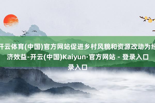 开云体育(中国)官方网站促进乡村风貌和资源改动为经济效益-开云(中国)Kaiyun·官方网站 - 登录入口