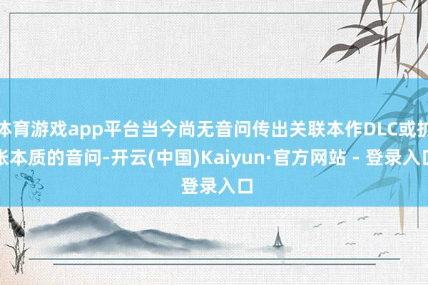 体育游戏app平台当今尚无音问传出关联本作DLC或扩张本质的音问-开云(中国)Kaiyun·官方网站 - 登录入口