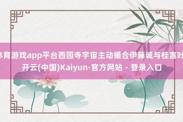 体育游戏app平台西园寺宇宙主动撮合伊藤诚与桂言叶-开云(中国)Kaiyun·官方网站 - 登录入口