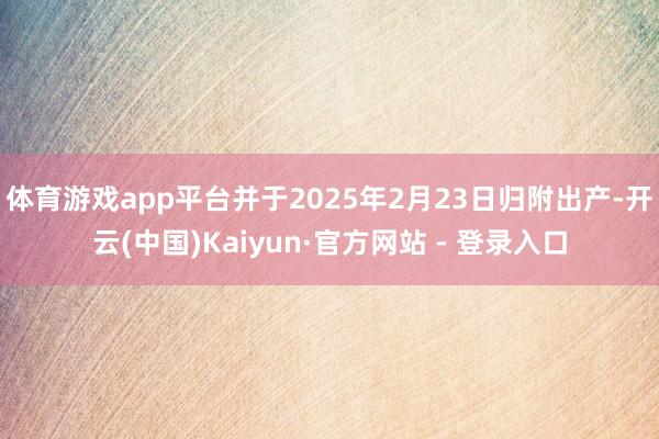体育游戏app平台并于2025年2月23日归附出产-开云(中国)Kaiyun·官方网站 - 登录入口