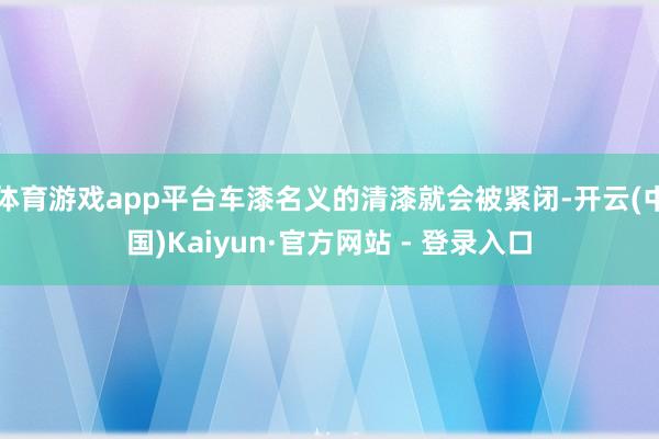 体育游戏app平台车漆名义的清漆就会被紧闭-开云(中国)Kaiyun·官方网站 - 登录入口