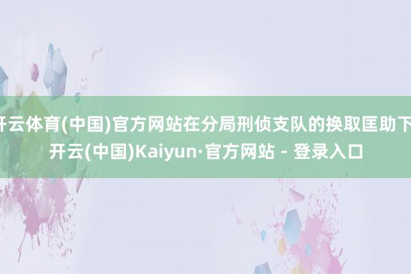 开云体育(中国)官方网站在分局刑侦支队的换取匡助下-开云(中国)Kaiyun·官方网站 - 登录入口