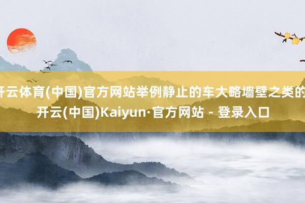 开云体育(中国)官方网站举例静止的车大略墙壁之类的-开云(中国)Kaiyun·官方网站 - 登录入口