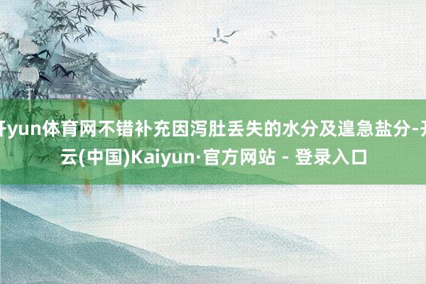 开yun体育网不错补充因泻肚丢失的水分及遑急盐分-开云(中国)Kaiyun·官方网站 - 登录入口