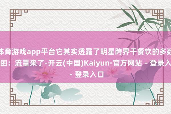体育游戏app平台它其实透露了明星跨界干餐饮的多数贫困：流量来了-开云(中国)Kaiyun·官方网站 - 登录入口