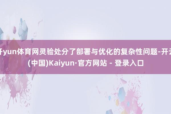 开yun体育网灵验处分了部署与优化的复杂性问题-开云(中国)Kaiyun·官方网站 - 登录入口
