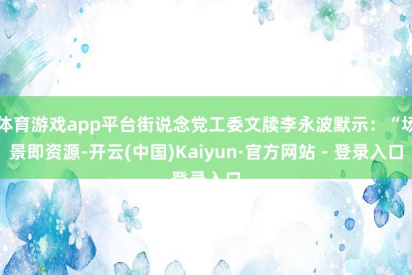 体育游戏app平台街说念党工委文牍李永波默示：“场景即资源-开云(中国)Kaiyun·官方网站 - 登录入口