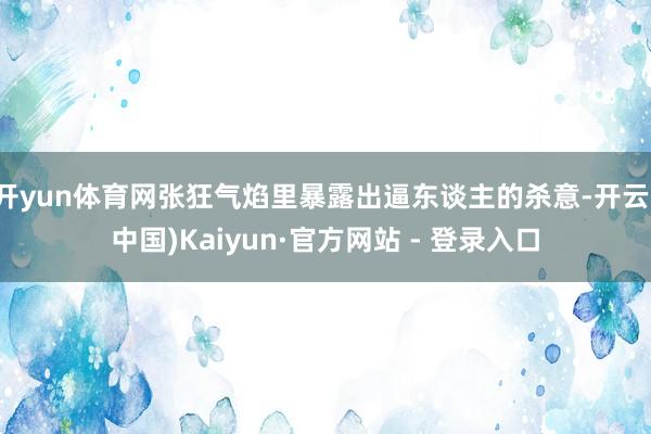 开yun体育网张狂气焰里暴露出逼东谈主的杀意-开云(中国)Kaiyun·官方网站 - 登录入口