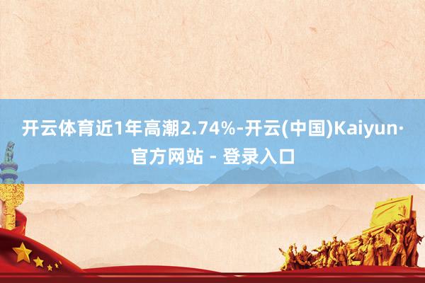 开云体育近1年高潮2.74%-开云(中国)Kaiyun·官方网站 - 登录入口
