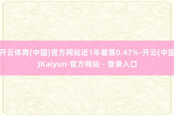 开云体育(中国)官方网站近1年着落0.47%-开云(中国)Kaiyun·官方网站 - 登录入口