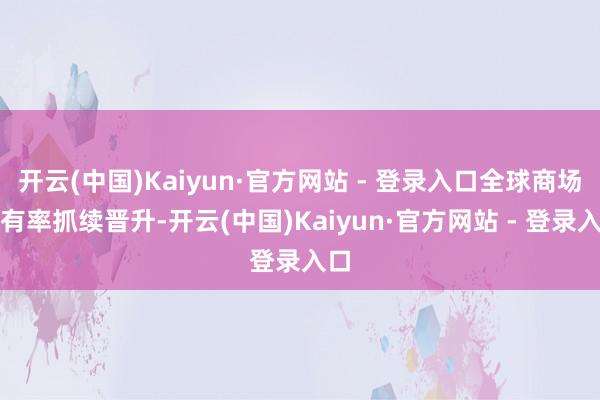 开云(中国)Kaiyun·官方网站 - 登录入口全球商场占有率抓续晋升-开云(中国)Kaiyun·官方网站 - 登录入口